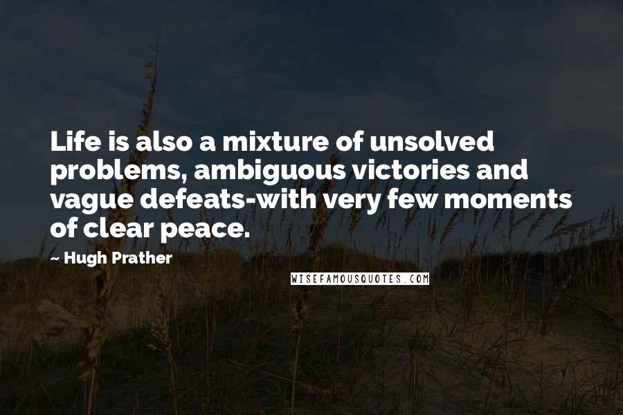 Hugh Prather Quotes: Life is also a mixture of unsolved problems, ambiguous victories and vague defeats-with very few moments of clear peace.