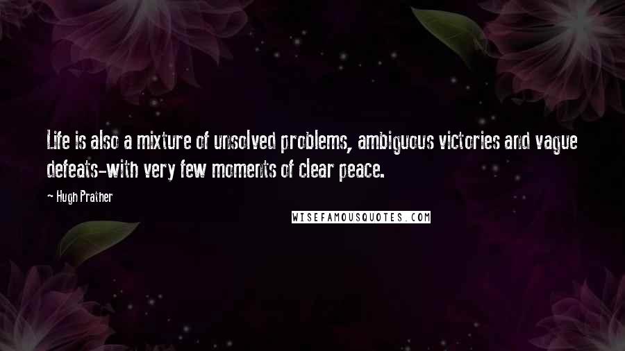Hugh Prather Quotes: Life is also a mixture of unsolved problems, ambiguous victories and vague defeats-with very few moments of clear peace.