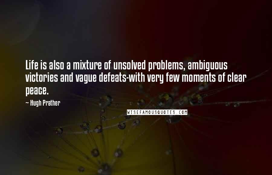 Hugh Prather Quotes: Life is also a mixture of unsolved problems, ambiguous victories and vague defeats-with very few moments of clear peace.