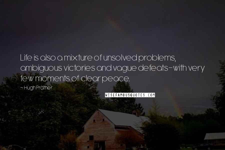 Hugh Prather Quotes: Life is also a mixture of unsolved problems, ambiguous victories and vague defeats-with very few moments of clear peace.