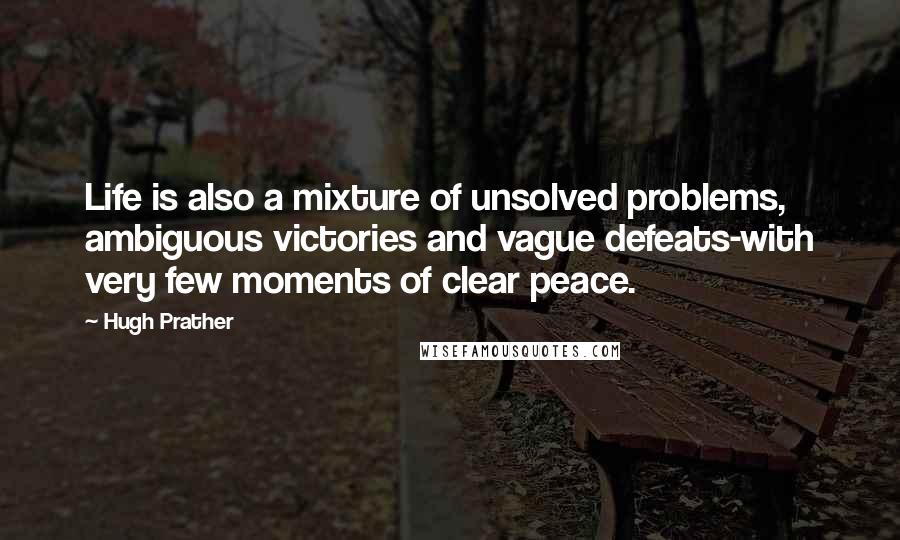 Hugh Prather Quotes: Life is also a mixture of unsolved problems, ambiguous victories and vague defeats-with very few moments of clear peace.