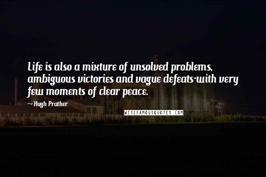 Hugh Prather Quotes: Life is also a mixture of unsolved problems, ambiguous victories and vague defeats-with very few moments of clear peace.