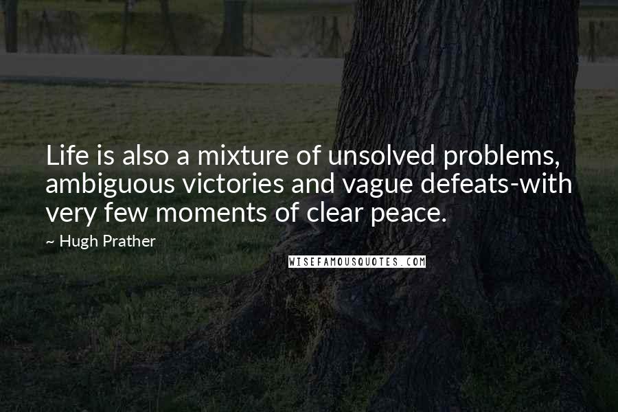 Hugh Prather Quotes: Life is also a mixture of unsolved problems, ambiguous victories and vague defeats-with very few moments of clear peace.