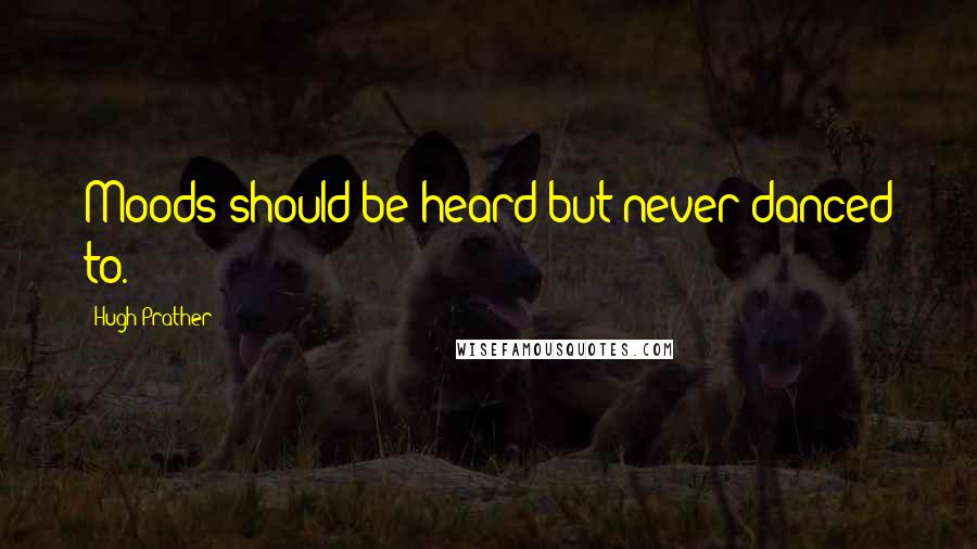 Hugh Prather Quotes: Moods should be heard but never danced to.