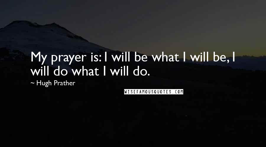 Hugh Prather Quotes: My prayer is: I will be what I will be, I will do what I will do.