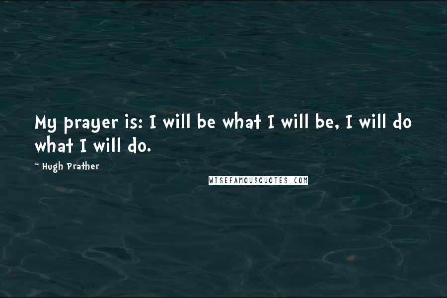 Hugh Prather Quotes: My prayer is: I will be what I will be, I will do what I will do.