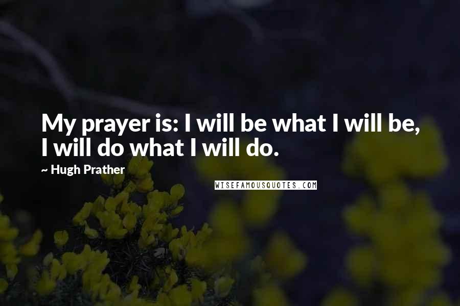 Hugh Prather Quotes: My prayer is: I will be what I will be, I will do what I will do.