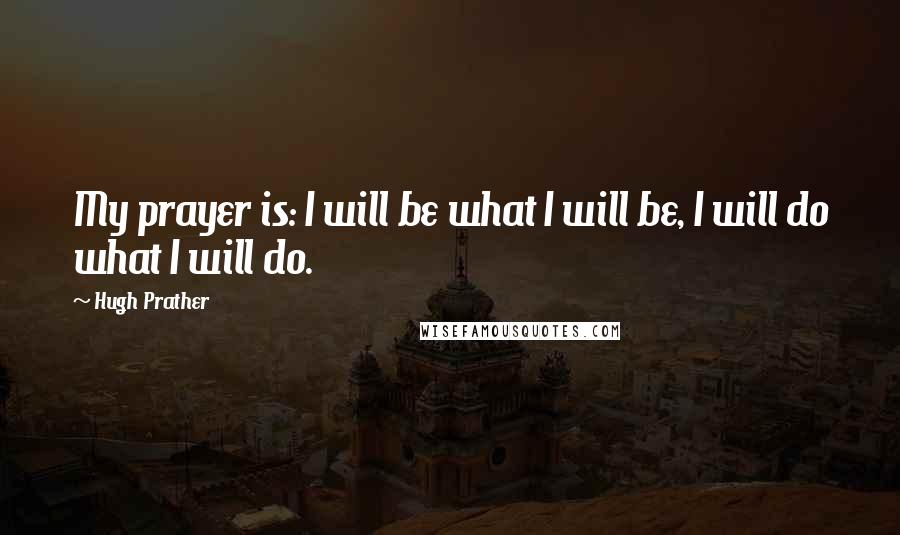 Hugh Prather Quotes: My prayer is: I will be what I will be, I will do what I will do.