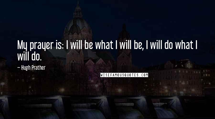 Hugh Prather Quotes: My prayer is: I will be what I will be, I will do what I will do.