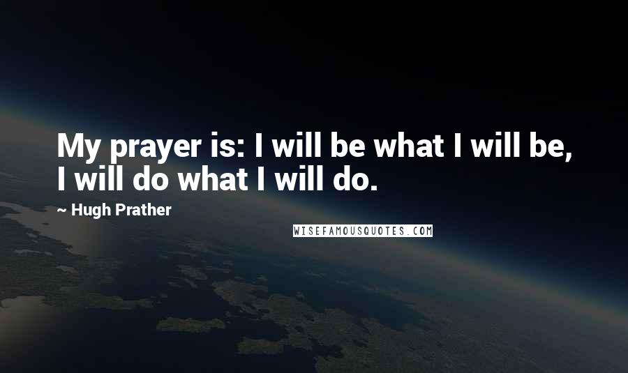 Hugh Prather Quotes: My prayer is: I will be what I will be, I will do what I will do.