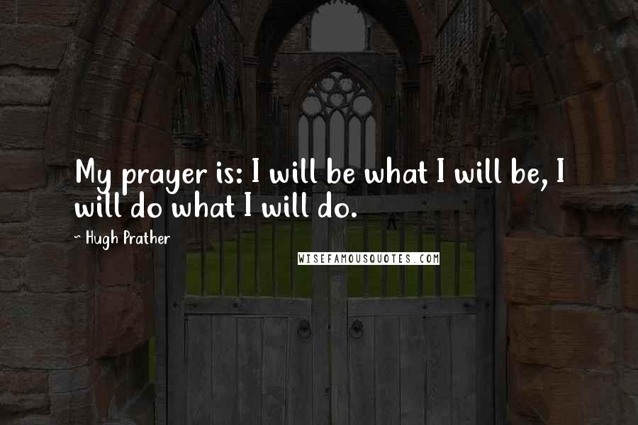 Hugh Prather Quotes: My prayer is: I will be what I will be, I will do what I will do.