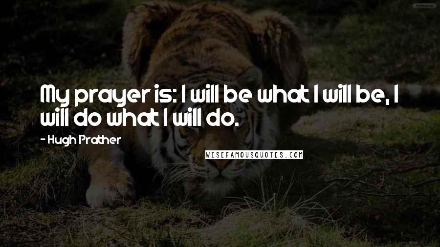 Hugh Prather Quotes: My prayer is: I will be what I will be, I will do what I will do.