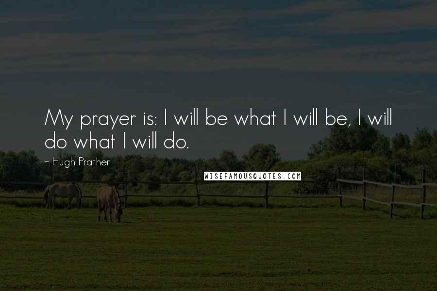 Hugh Prather Quotes: My prayer is: I will be what I will be, I will do what I will do.