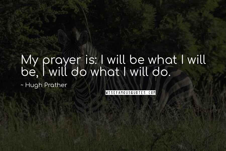 Hugh Prather Quotes: My prayer is: I will be what I will be, I will do what I will do.