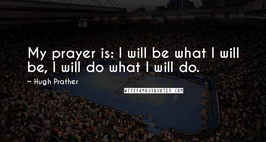 Hugh Prather Quotes: My prayer is: I will be what I will be, I will do what I will do.