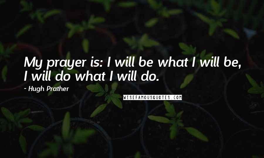 Hugh Prather Quotes: My prayer is: I will be what I will be, I will do what I will do.