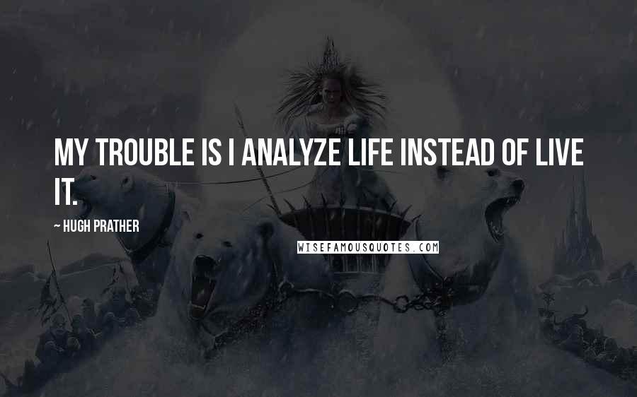 Hugh Prather Quotes: My trouble is I analyze life instead of live it.