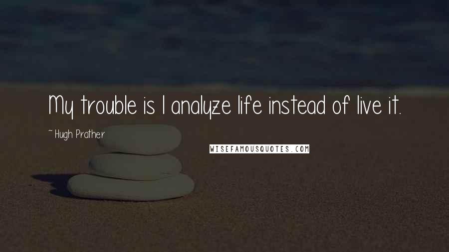 Hugh Prather Quotes: My trouble is I analyze life instead of live it.