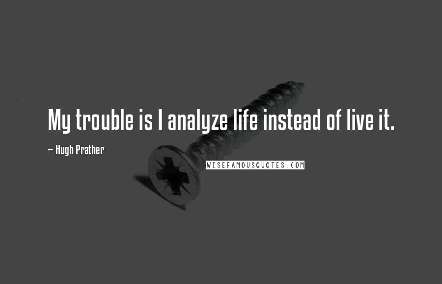 Hugh Prather Quotes: My trouble is I analyze life instead of live it.