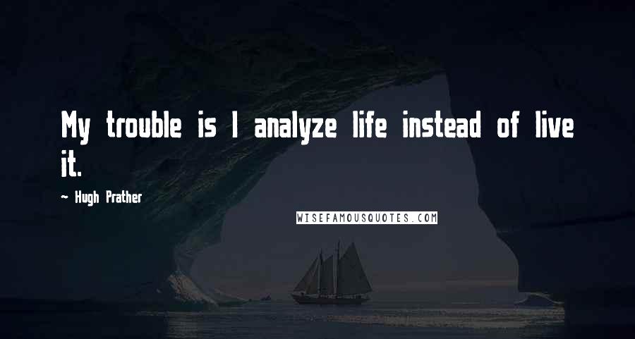 Hugh Prather Quotes: My trouble is I analyze life instead of live it.