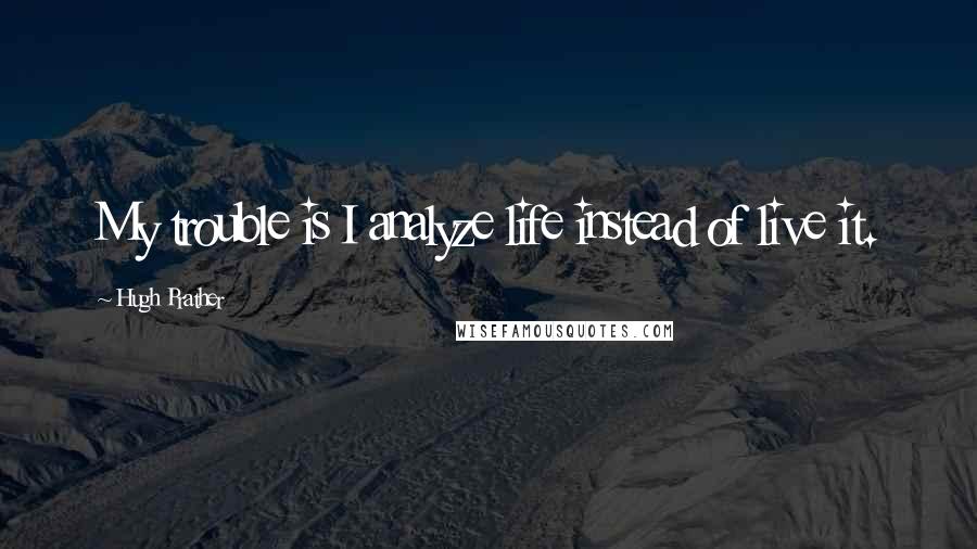 Hugh Prather Quotes: My trouble is I analyze life instead of live it.