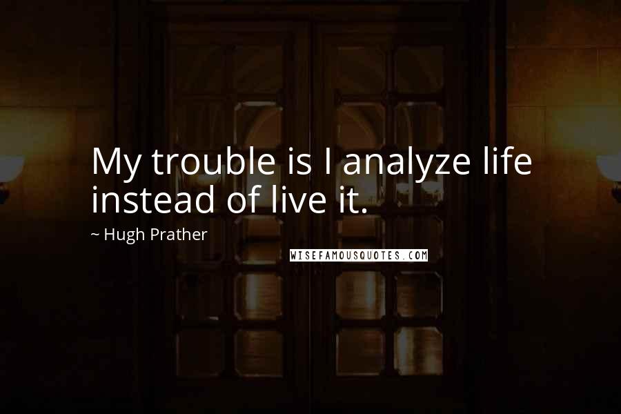 Hugh Prather Quotes: My trouble is I analyze life instead of live it.