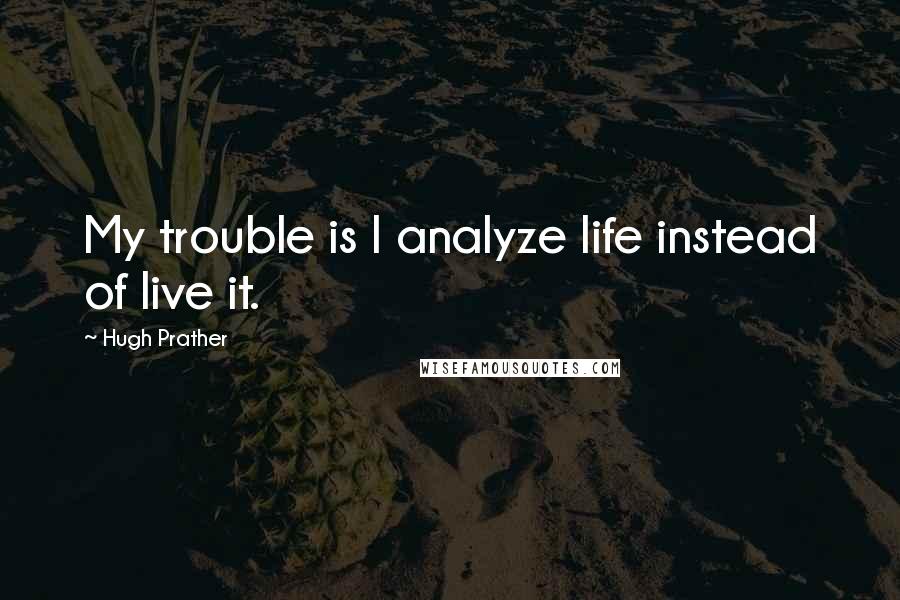 Hugh Prather Quotes: My trouble is I analyze life instead of live it.