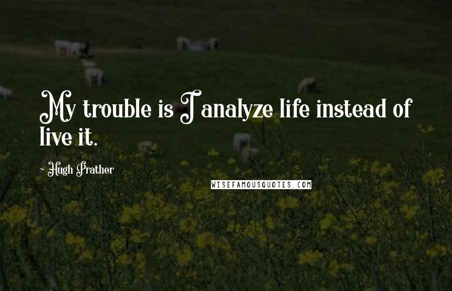 Hugh Prather Quotes: My trouble is I analyze life instead of live it.