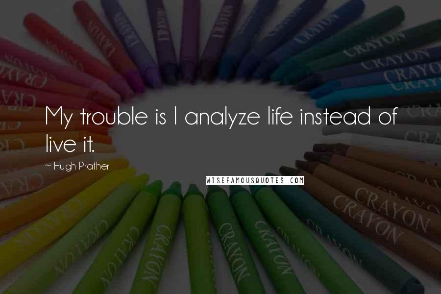 Hugh Prather Quotes: My trouble is I analyze life instead of live it.