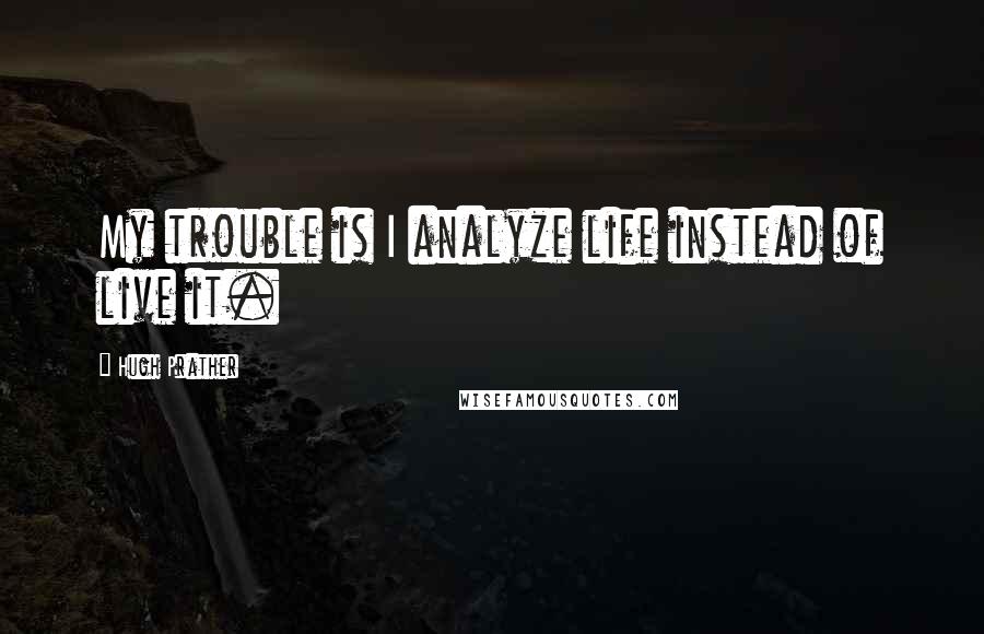 Hugh Prather Quotes: My trouble is I analyze life instead of live it.