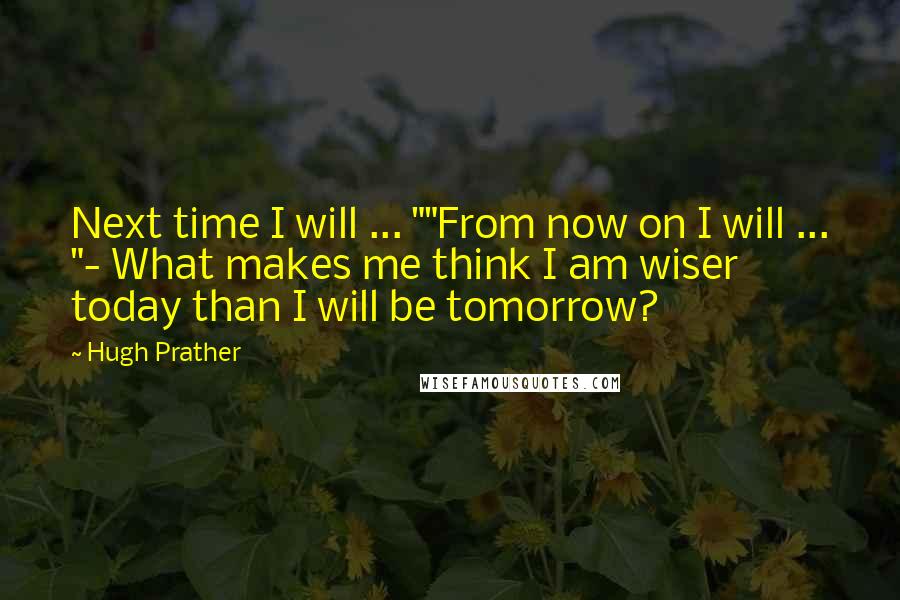 Hugh Prather Quotes: Next time I will ... ""From now on I will ... "- What makes me think I am wiser today than I will be tomorrow?