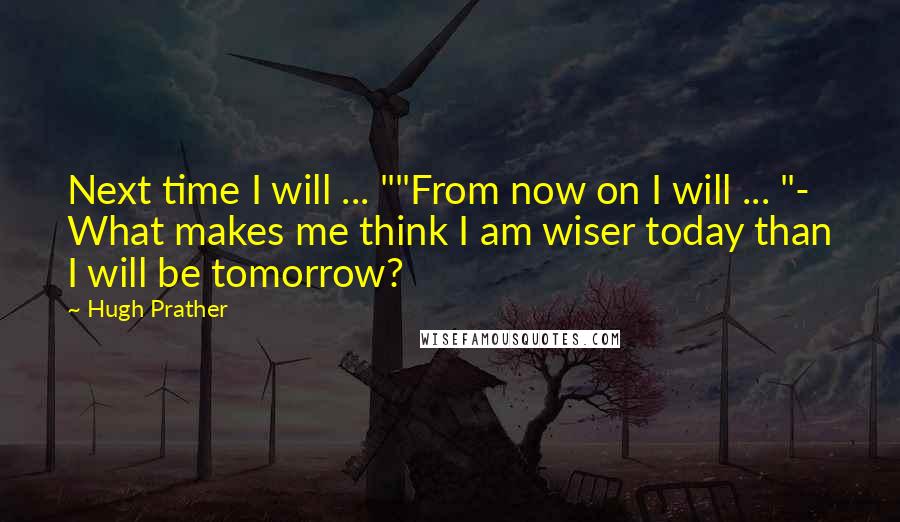 Hugh Prather Quotes: Next time I will ... ""From now on I will ... "- What makes me think I am wiser today than I will be tomorrow?