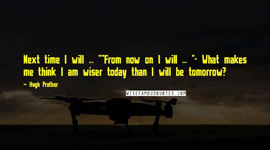 Hugh Prather Quotes: Next time I will ... ""From now on I will ... "- What makes me think I am wiser today than I will be tomorrow?