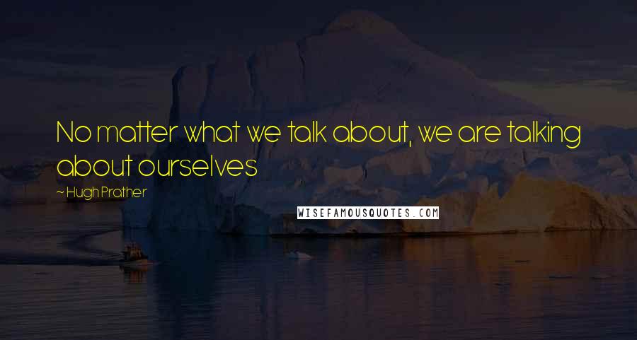 Hugh Prather Quotes: No matter what we talk about, we are talking about ourselves