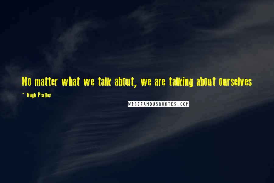 Hugh Prather Quotes: No matter what we talk about, we are talking about ourselves