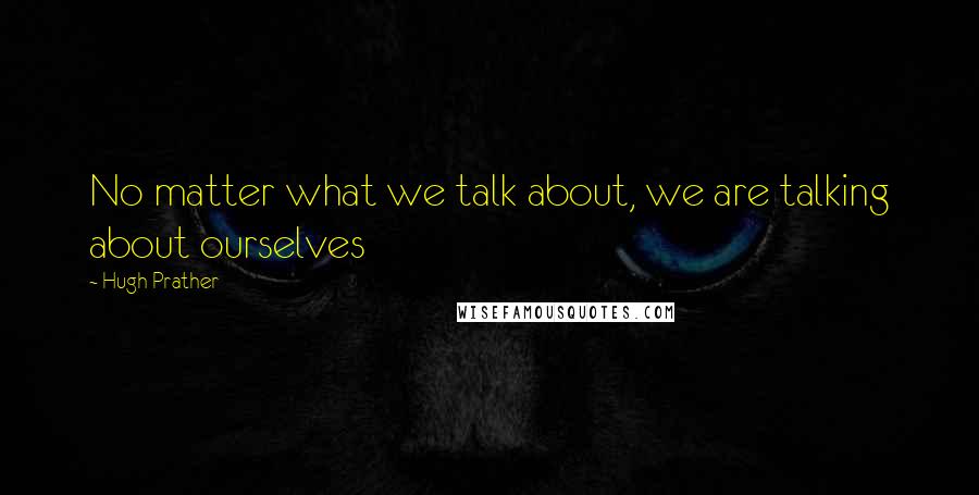 Hugh Prather Quotes: No matter what we talk about, we are talking about ourselves