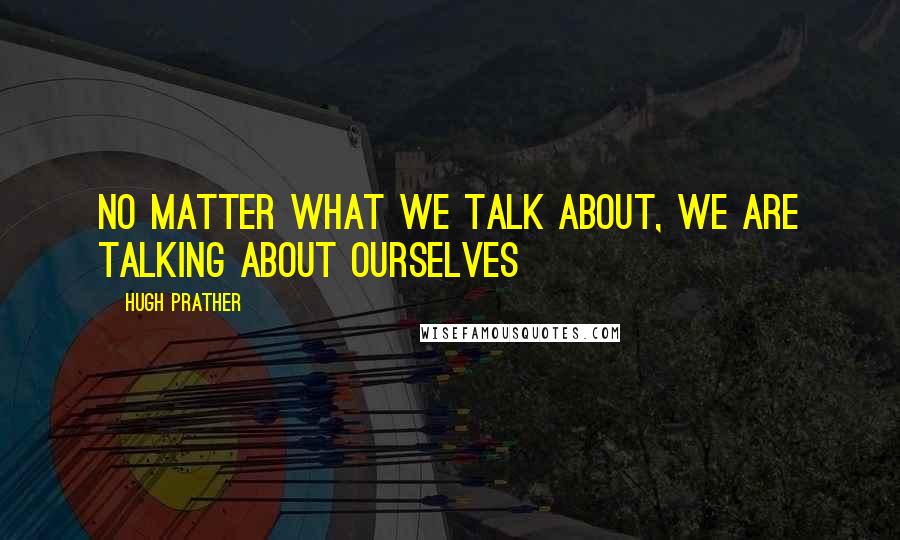 Hugh Prather Quotes: No matter what we talk about, we are talking about ourselves