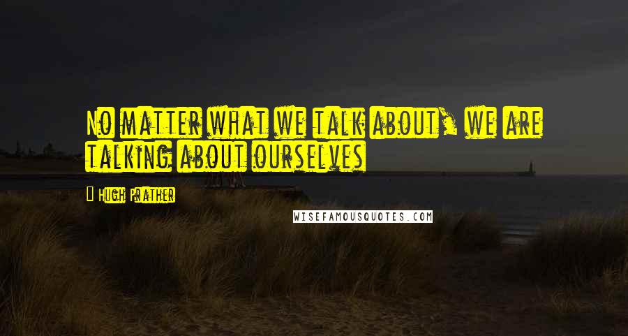 Hugh Prather Quotes: No matter what we talk about, we are talking about ourselves