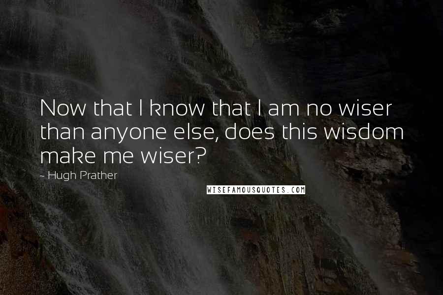 Hugh Prather Quotes: Now that I know that I am no wiser than anyone else, does this wisdom make me wiser?