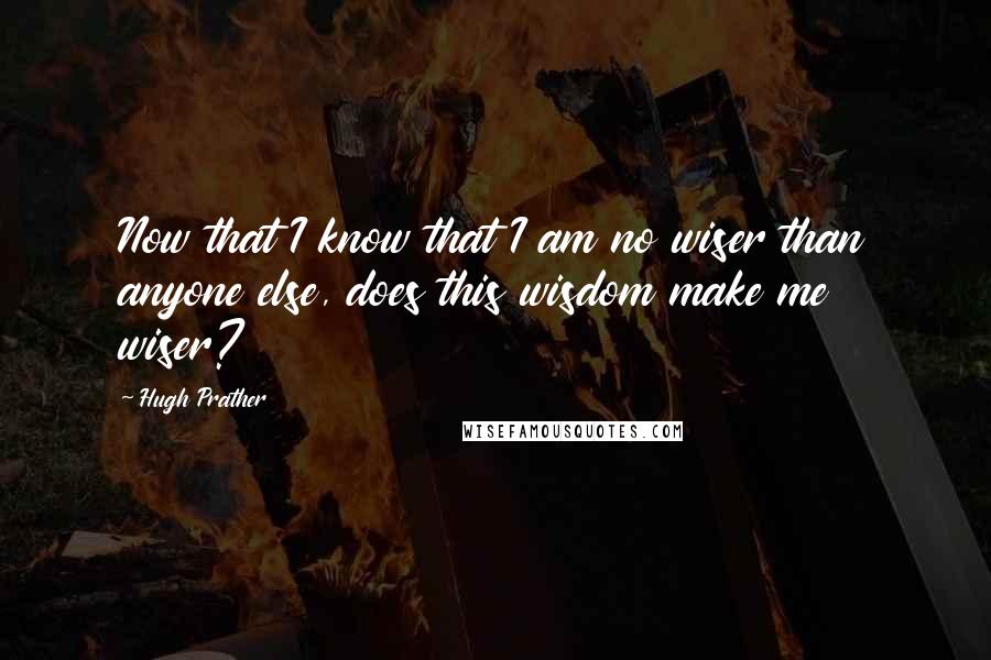 Hugh Prather Quotes: Now that I know that I am no wiser than anyone else, does this wisdom make me wiser?