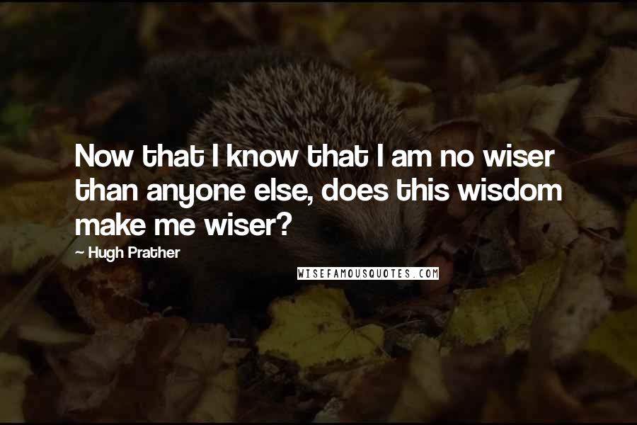 Hugh Prather Quotes: Now that I know that I am no wiser than anyone else, does this wisdom make me wiser?