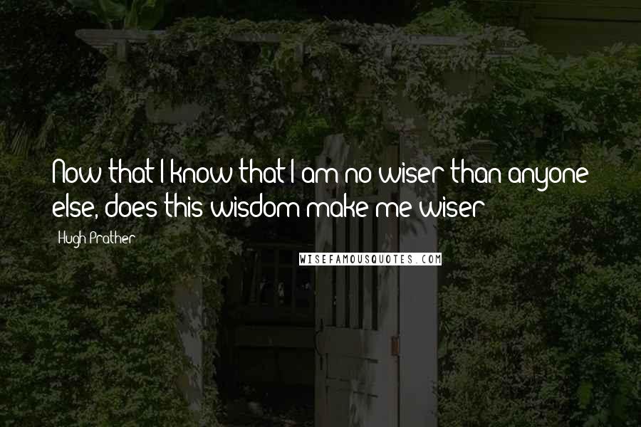Hugh Prather Quotes: Now that I know that I am no wiser than anyone else, does this wisdom make me wiser?