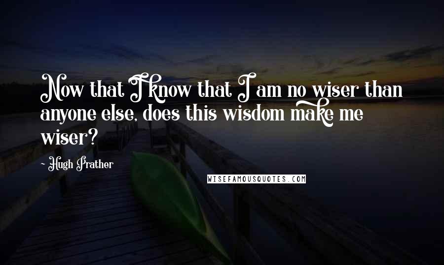 Hugh Prather Quotes: Now that I know that I am no wiser than anyone else, does this wisdom make me wiser?