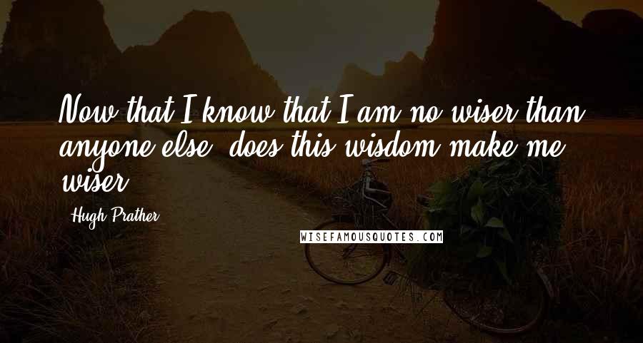 Hugh Prather Quotes: Now that I know that I am no wiser than anyone else, does this wisdom make me wiser?