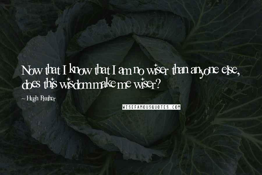 Hugh Prather Quotes: Now that I know that I am no wiser than anyone else, does this wisdom make me wiser?