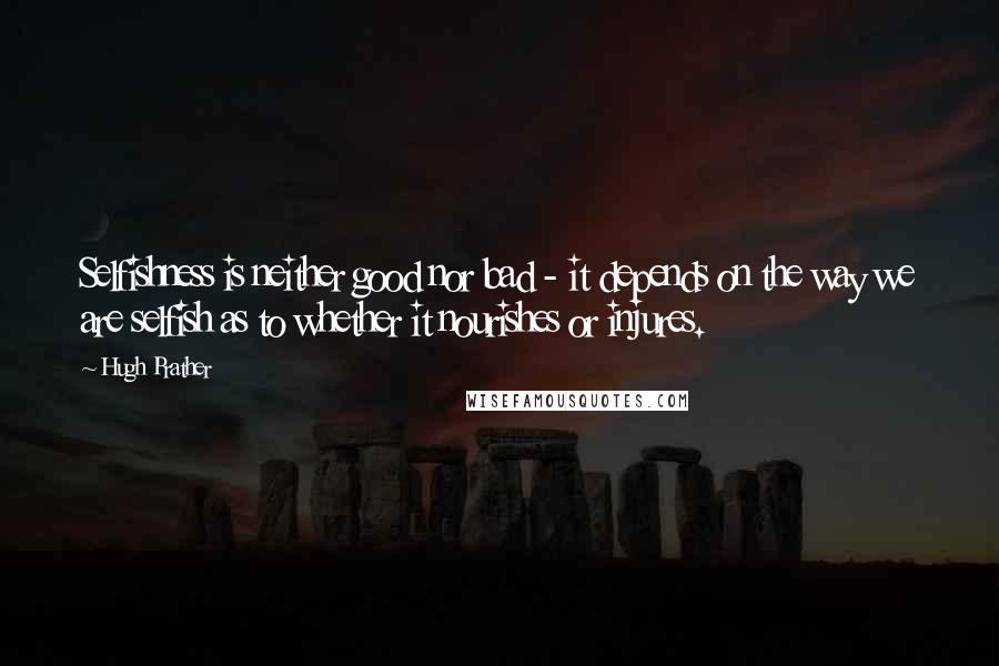 Hugh Prather Quotes: Selfishness is neither good nor bad - it depends on the way we are selfish as to whether it nourishes or injures.