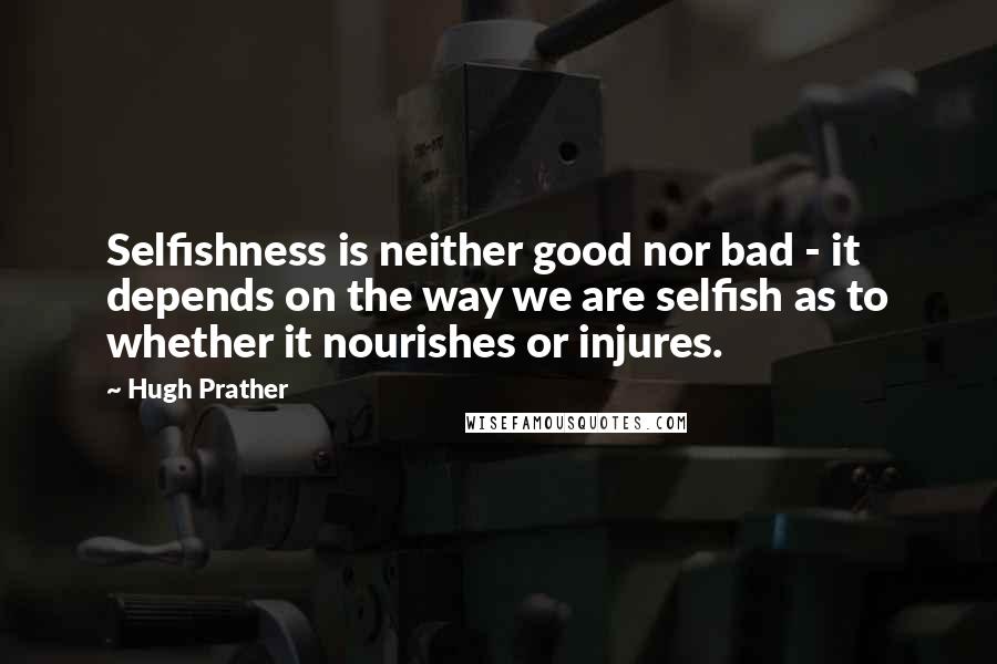 Hugh Prather Quotes: Selfishness is neither good nor bad - it depends on the way we are selfish as to whether it nourishes or injures.