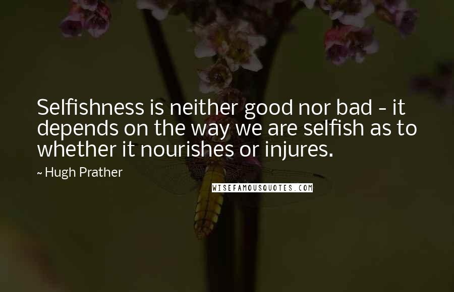 Hugh Prather Quotes: Selfishness is neither good nor bad - it depends on the way we are selfish as to whether it nourishes or injures.