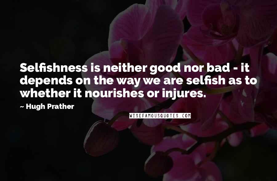 Hugh Prather Quotes: Selfishness is neither good nor bad - it depends on the way we are selfish as to whether it nourishes or injures.