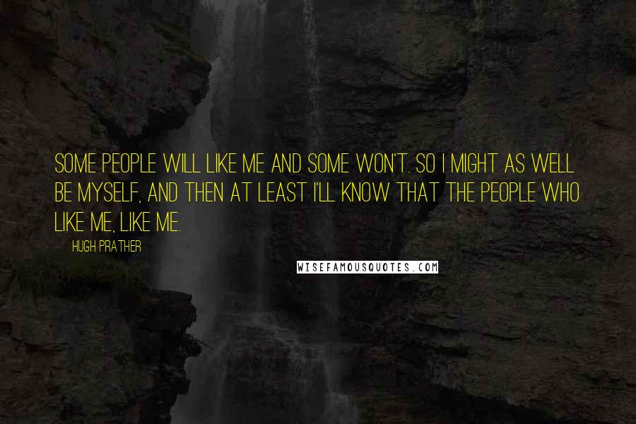 Hugh Prather Quotes: Some people will like me and some won't. So I might as well be myself, and then at least I'll know that the people who like me, like me.